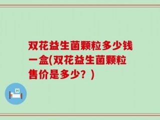 双花益生菌颗粒多少钱一盒(双花益生菌颗粒售价是多少？)