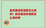 益生菌滋养凝胶怎么用的？益生菌滋养凝胶怎么用的啊