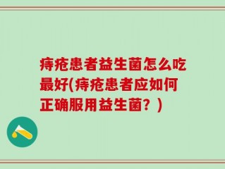 痔疮患者益生菌怎么吃最好(痔疮患者应如何正确服用益生菌？)