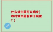 什么益生菌可以瘦身(哪种益生菌有利于减肥？)