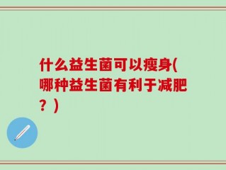 什么益生菌可以瘦身(哪种益生菌有利于减肥？)