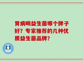 胃病喝益生菌哪个牌子好？专家推荐的几种优质益生菌品牌？