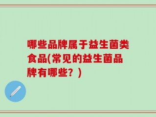 哪些品牌属于益生菌类食品(常见的益生菌品牌有哪些？)