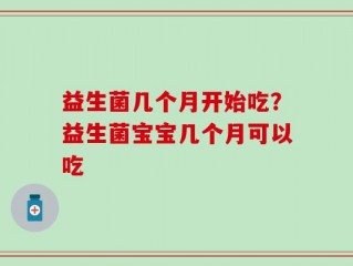 益生菌几个月开始吃？益生菌宝宝几个月可以吃