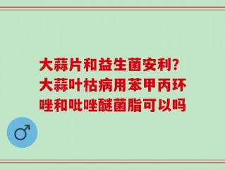 大蒜片和益生菌安利？大蒜叶枯病用苯甲丙环唑和吡唑醚菌脂可以吗