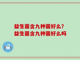 益生菌含九种菌好么？益生菌含九种菌好么吗