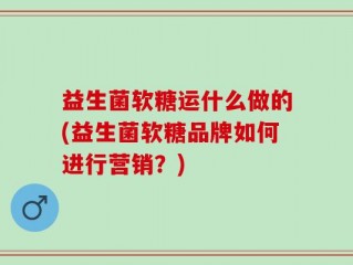 益生菌软糖运什么做的(益生菌软糖品牌如何进行营销？)