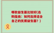 哪款益生菌比较好(选购指南：如何选择适合自己的优质益生菌？)