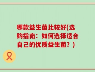 哪款益生菌比较好(选购指南：如何选择适合自己的优质益生菌？)