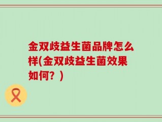 金双歧益生菌品牌怎么样(金双歧益生菌效果如何？)