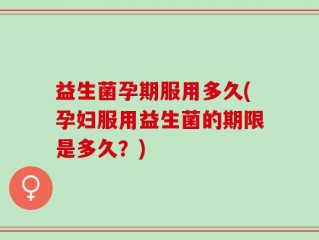 益生菌孕期服用多久(孕妇服用益生菌的期限是多久？)