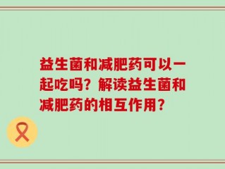 益生菌和减肥药可以一起吃吗？解读益生菌和减肥药的相互作用？