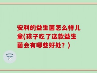 安利的益生菌怎么样儿童(孩子吃了这款益生菌会有哪些好处？)