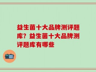 益生菌十大品牌测评题库？益生菌十大品牌测评题库有哪些