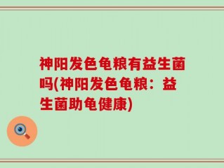 神阳发色龟粮有益生菌吗(神阳发色龟粮：益生菌助龟健康)