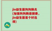 jin益生菌狗狗肠炎(加强狗狗肠道健康，jin益生菌是个好选择)