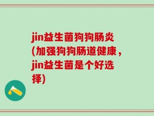 jin益生菌狗狗肠炎(加强狗狗肠道健康，jin益生菌是个好选择)