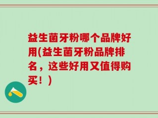益生菌牙粉哪个品牌好用(益生菌牙粉品牌排名，这些好用又值得购买！)