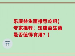 乐康益生菌推荐吃吗(专家推荐：乐康益生菌是否值得食用？)