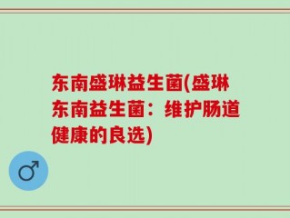 东南盛琳益生菌(盛琳东南益生菌：维护肠道健康的良选)