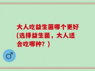 大人吃益生菌哪个更好(选择益生菌，大人适合吃哪种？)
