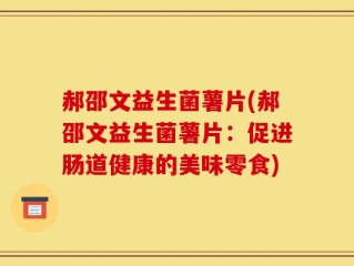 郝邵文益生菌薯片(郝邵文益生菌薯片：促进肠道健康的美味零食)