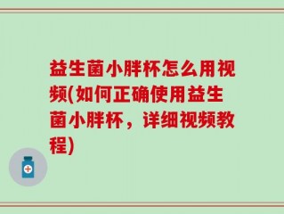 益生菌小胖杯怎么用视频(如何正确使用益生菌小胖杯，详细视频教程)
