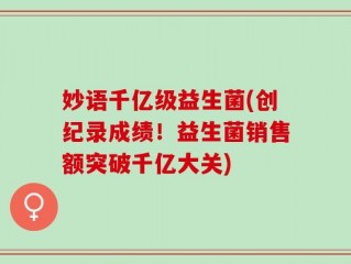 妙语千亿级益生菌(创纪录成绩！益生菌销售额突破千亿大关)