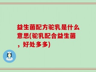 益生菌配方驼乳是什么意思(驼乳配合益生菌，好处多多)