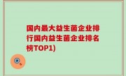 国内最大益生菌企业排行国内益生菌企业排名榜TOP1)