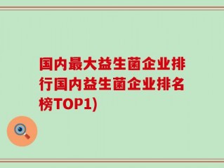 国内最大益生菌企业排行国内益生菌企业排名榜TOP1)