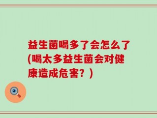 益生菌喝多了会怎么了(喝太多益生菌会对健康造成危害？)