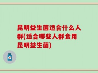 昆明益生菌适合什么人群(适合哪些人群食用昆明益生菌)