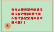 宝宝大便青褐色喝益生菌没有效果(喝益生菌不能改善宝宝青褐色大便问题？)