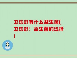 卫乐舒有什么益生菌(卫乐舒：益生菌的选择)