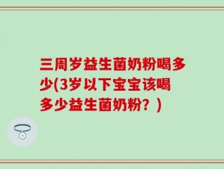 三周岁益生菌奶粉喝多少(3岁以下宝宝该喝多少益生菌奶粉？)