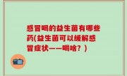感冒喝的益生菌有哪些药(益生菌可以缓解感冒症状——喝啥？)