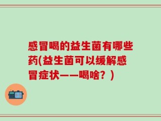 感冒喝的益生菌有哪些药(益生菌可以缓解感冒症状——喝啥？)