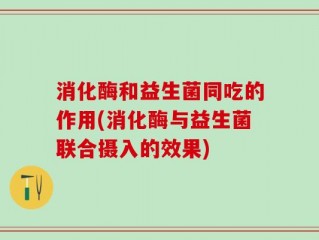 消化酶和益生菌同吃的作用(消化酶与益生菌联合摄入的效果)