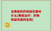 治黄疸的药和益生菌叫什么(黄疸治疗：药物和益生菌的名称)