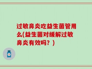 过敏鼻炎吃益生菌管用么(益生菌对缓解过敏鼻炎有效吗？)