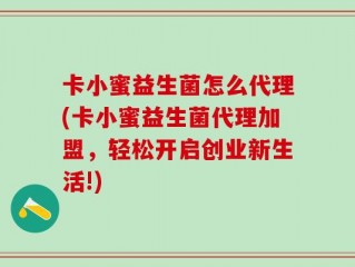 卡小蜜益生菌怎么代理(卡小蜜益生菌代理加盟，轻松开启创业新生活!)