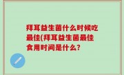 拜耳益生菌什么时候吃最佳(拜耳益生菌最佳食用时间是什么？