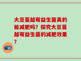 大豆蔓越莓益生菌真的能减肥吗？探究大豆蔓越莓益生菌的减肥效果？