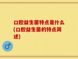 口腔益生菌特点是什么(口腔益生菌的特点简述)