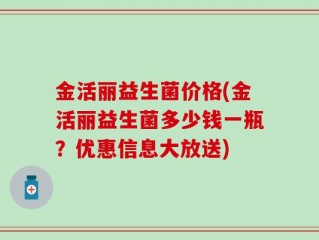 金活丽益生菌价格(金活丽益生菌多少钱一瓶？优惠信息大放送)