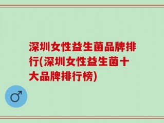 深圳女性益生菌品牌排行(深圳女性益生菌十大品牌排行榜)