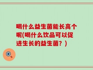 喝什么益生菌能长高个呢(喝什么饮品可以促进生长的益生菌？)