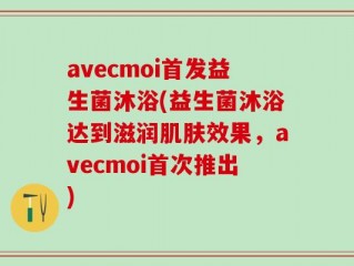 avecmoi首发益生菌沐浴(益生菌沐浴达到滋润肌肤效果，avecmoi首次推出)