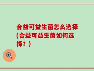 合益可益生菌怎么选择(合益可益生菌如何选择？)